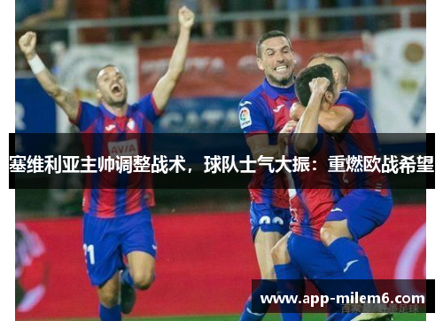 塞维利亚主帅调整战术，球队士气大振：重燃欧战希望