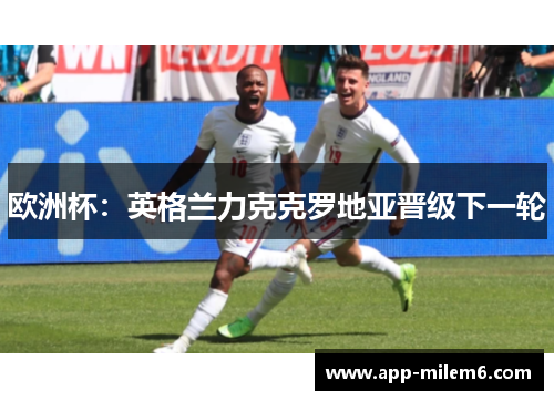 欧洲杯：英格兰力克克罗地亚晋级下一轮