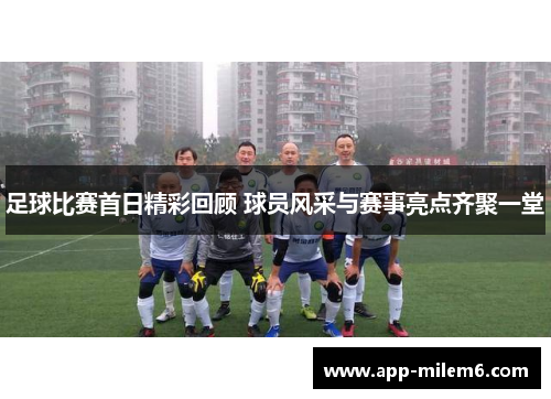 足球比赛首日精彩回顾 球员风采与赛事亮点齐聚一堂