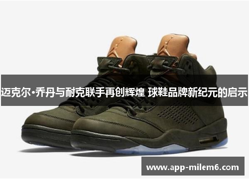 迈克尔·乔丹与耐克联手再创辉煌 球鞋品牌新纪元的启示